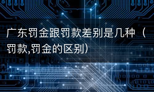 广东罚金跟罚款差别是几种（罚款,罚金的区别）