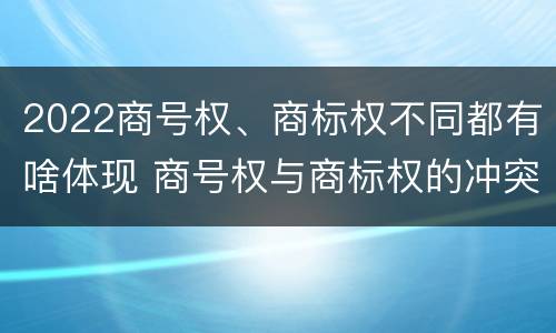 2022商号权、商标权不同都有啥体现 商号权与商标权的冲突与解决