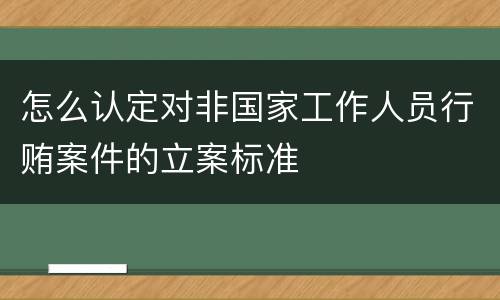 怎么认定对非国家工作人员行贿案件的立案标准