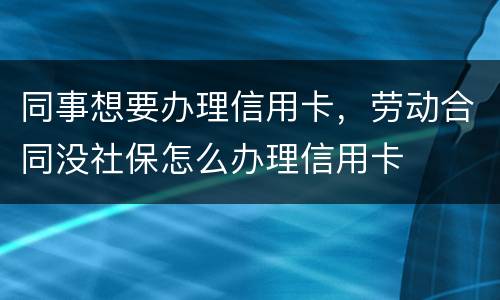 同事想要办理信用卡，劳动合同没社保怎么办理信用卡