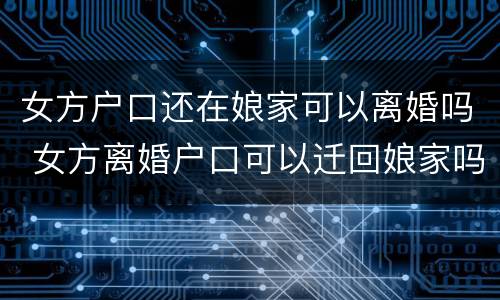 女方户口还在娘家可以离婚吗 女方离婚户口可以迁回娘家吗