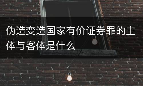 伪造变造国家有价证券罪的主体与客体是什么