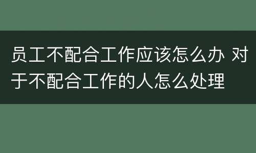 员工不配合工作应该怎么办 对于不配合工作的人怎么处理