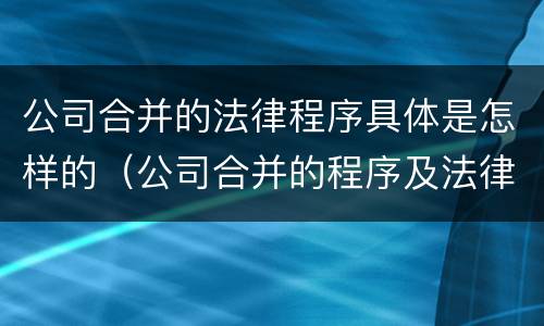 公司合并的法律程序具体是怎样的（公司合并的程序及法律后果）