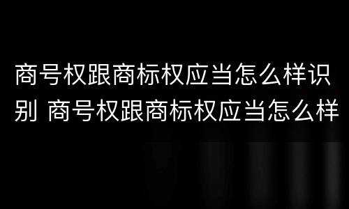 商号权跟商标权应当怎么样识别 商号权跟商标权应当怎么样识别呢