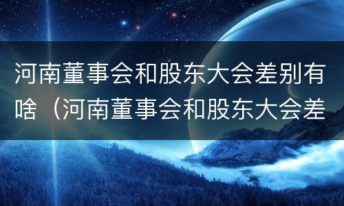 河南董事会和股东大会差别有啥（河南董事会和股东大会差别有啥关系）
