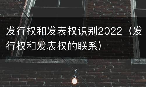 发行权和发表权识别2022（发行权和发表权的联系）