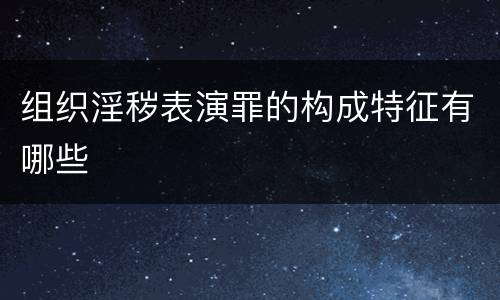 组织淫秽表演罪的构成特征有哪些