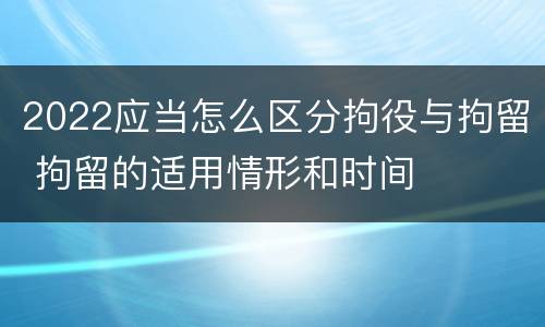 2022应当怎么区分拘役与拘留 拘留的适用情形和时间