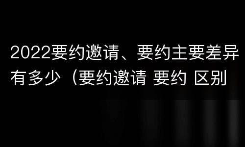 2022要约邀请、要约主要差异有多少（要约邀请 要约 区别）