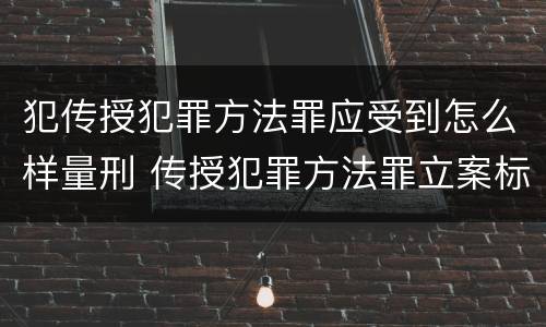 犯传授犯罪方法罪应受到怎么样量刑 传授犯罪方法罪立案标准