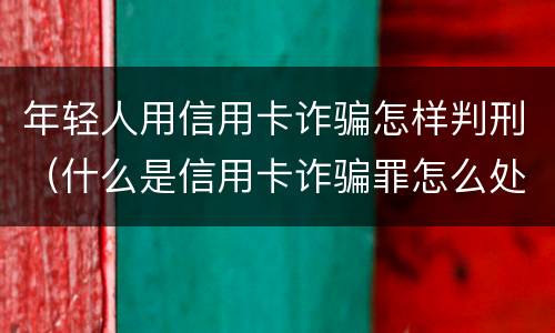 年轻人用信用卡诈骗怎样判刑（什么是信用卡诈骗罪怎么处罚）