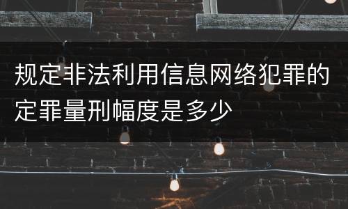规定非法利用信息网络犯罪的定罪量刑幅度是多少