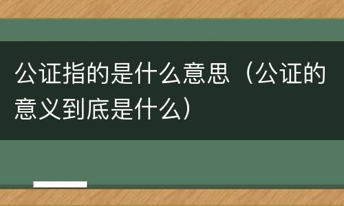 公证指的是什么意思（公证的意义到底是什么）