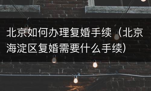 北京如何办理复婚手续（北京海淀区复婚需要什么手续）