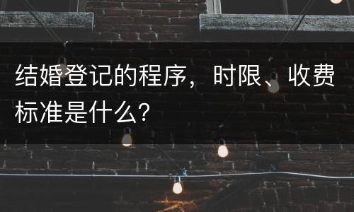 结婚登记的程序，时限、收费标准是什么？