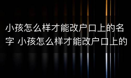 小孩怎么样才能改户口上的名字 小孩怎么样才能改户口上的名字和姓名