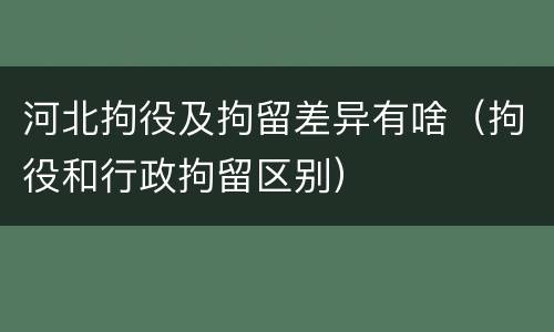 河北拘役及拘留差异有啥（拘役和行政拘留区别）