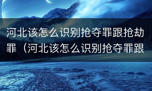 河北该怎么识别抢夺罪跟抢劫罪（河北该怎么识别抢夺罪跟抢劫罪呢）