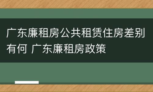 广东廉租房公共租赁住房差别有何 广东廉租房政策