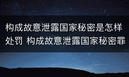 构成故意泄露国家秘密是怎样处罚 构成故意泄露国家秘密罪需要满足哪些条件