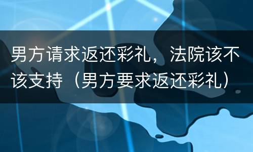 男方请求返还彩礼，法院该不该支持（男方要求返还彩礼）