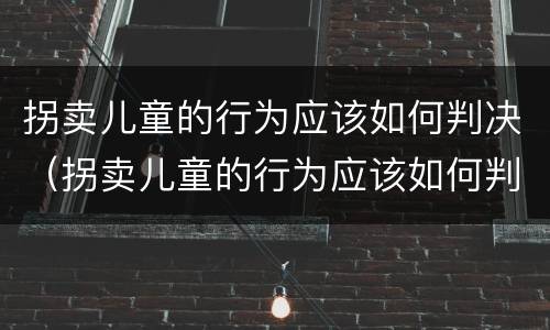 拐卖儿童的行为应该如何判决（拐卖儿童的行为应该如何判决赔偿）