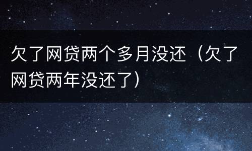 欠了网贷两个多月没还（欠了网贷两年没还了）