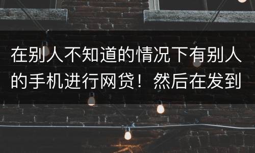 在别人不知道的情况下有别人的手机进行网贷！然后在发到自己的账户！这是诈骗罪嘛