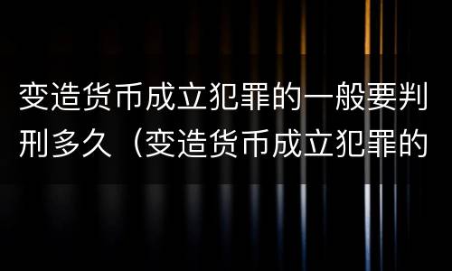 变造货币成立犯罪的一般要判刑多久（变造货币成立犯罪的一般要判刑多久才能减刑）