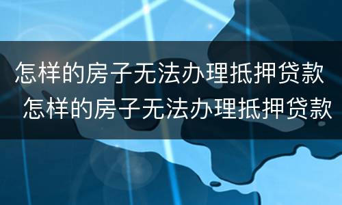 怎样的房子无法办理抵押贷款 怎样的房子无法办理抵押贷款业务