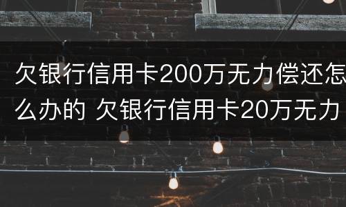 欠银行信用卡200万无力偿还怎么办的 欠银行信用卡20万无力偿还判刑多久