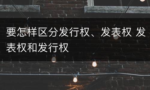 要怎样区分发行权、发表权 发表权和发行权