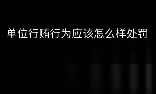 单位行贿行为应该怎么样处罚