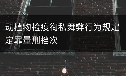 动植物检疫徇私舞弊行为规定定罪量刑档次