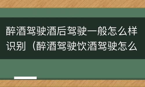 醉酒驾驶酒后驾驶一般怎么样识别（醉酒驾驶饮酒驾驶怎么区别）