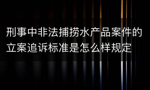 刑事中非法捕捞水产品案件的立案追诉标准是怎么样规定