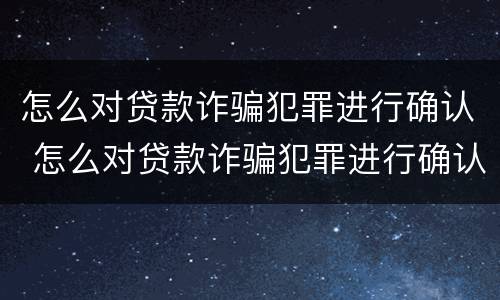 怎么对贷款诈骗犯罪进行确认 怎么对贷款诈骗犯罪进行确认呢