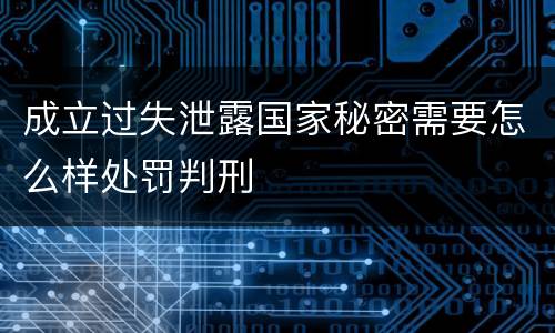 成立过失泄露国家秘密需要怎么样处罚判刑