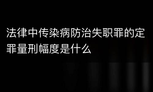 法律中传染病防治失职罪的定罪量刑幅度是什么