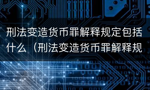 刑法变造货币罪解释规定包括什么（刑法变造货币罪解释规定包括什么内容）