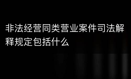 非法经营同类营业案件司法解释规定包括什么