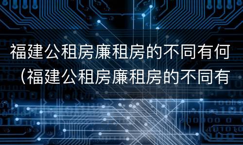福建公租房廉租房的不同有何（福建公租房廉租房的不同有何特点）