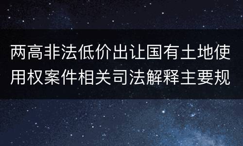 两高非法低价出让国有土地使用权案件相关司法解释主要规定都有哪些