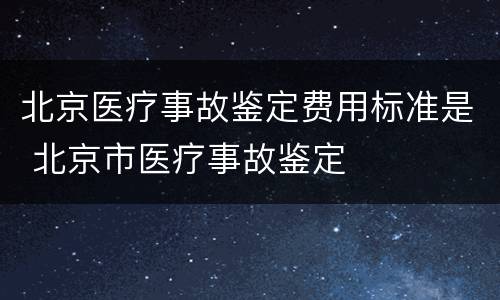 北京医疗事故鉴定费用标准是 北京市医疗事故鉴定