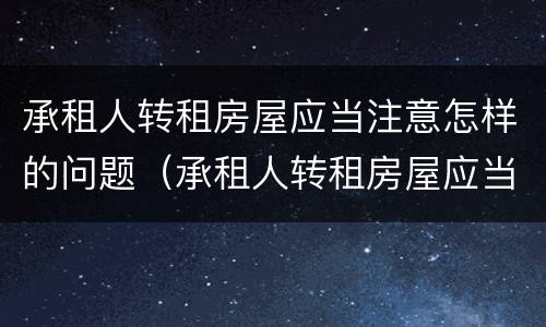 承租人转租房屋应当注意怎样的问题（承租人转租房屋应当注意怎样的问题和建议）