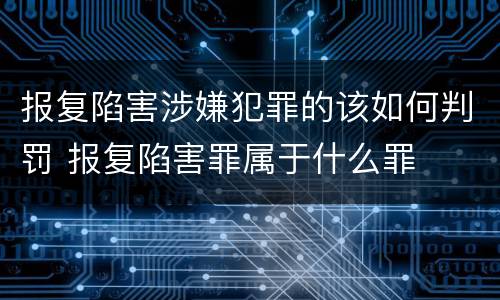 报复陷害涉嫌犯罪的该如何判罚 报复陷害罪属于什么罪