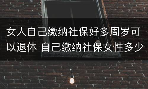 女人自己缴纳社保好多周岁可以退休 自己缴纳社保女性多少岁退休