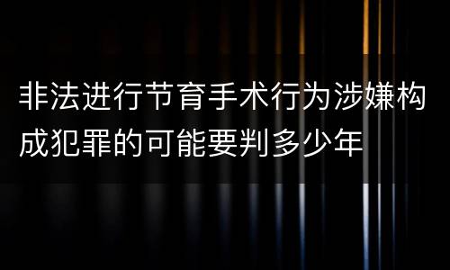 非法进行节育手术行为涉嫌构成犯罪的可能要判多少年