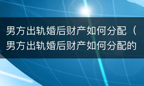 男方出轨婚后财产如何分配（男方出轨婚后财产如何分配的）